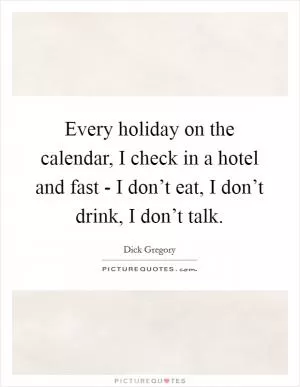 Every holiday on the calendar, I check in a hotel and fast - I don’t eat, I don’t drink, I don’t talk Picture Quote #1