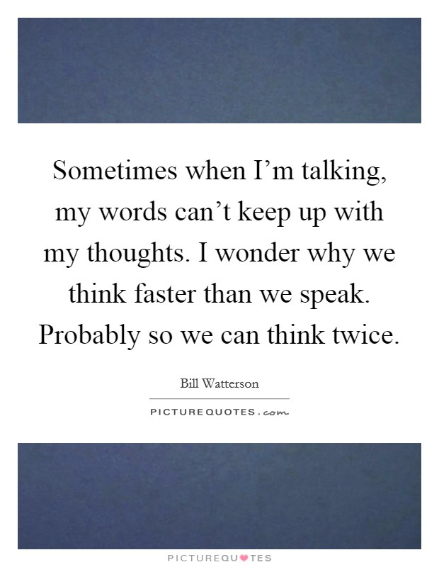 Sometimes when I'm talking, my words can't keep up with my thoughts. I wonder why we think faster than we speak. Probably so we can think twice. Picture Quote #1