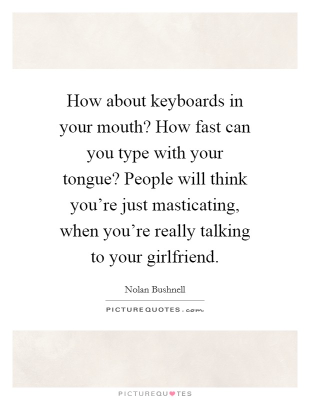 How about keyboards in your mouth? How fast can you type with your tongue? People will think you're just masticating, when you're really talking to your girlfriend. Picture Quote #1