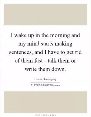 I wake up in the morning and my mind starts making sentences, and I have to get rid of them fast - talk them or write them down Picture Quote #1