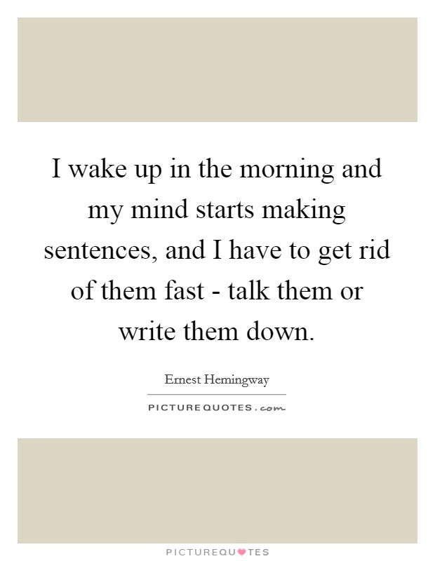 I wake up in the morning and my mind starts making sentences, and I have to get rid of them fast - talk them or write them down. Picture Quote #1