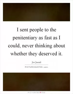 I sent people to the penitentiary as fast as I could, never thinking about whether they deserved it Picture Quote #1