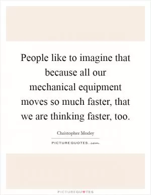 People like to imagine that because all our mechanical equipment moves so much faster, that we are thinking faster, too Picture Quote #1