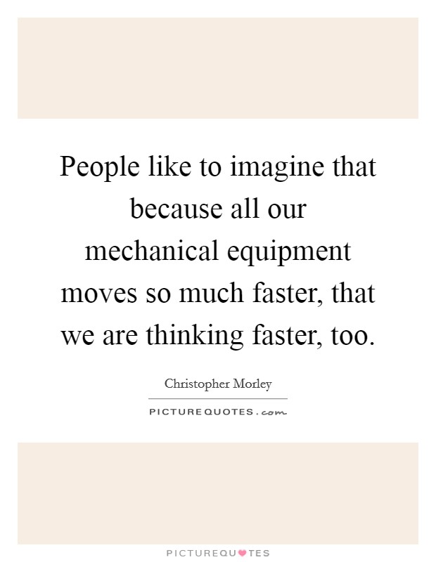 People like to imagine that because all our mechanical equipment moves so much faster, that we are thinking faster, too. Picture Quote #1