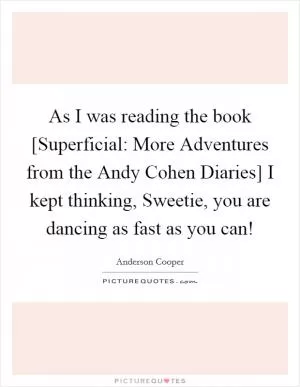 As I was reading the book [Superficial: More Adventures from the Andy Cohen Diaries] I kept thinking, Sweetie, you are dancing as fast as you can! Picture Quote #1
