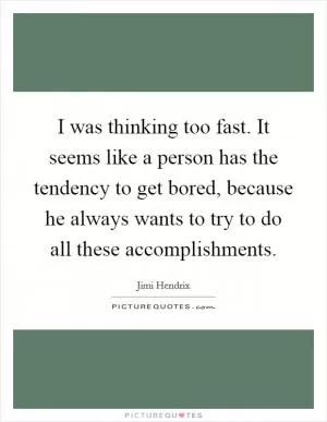 I was thinking too fast. It seems like a person has the tendency to get bored, because he always wants to try to do all these accomplishments Picture Quote #1