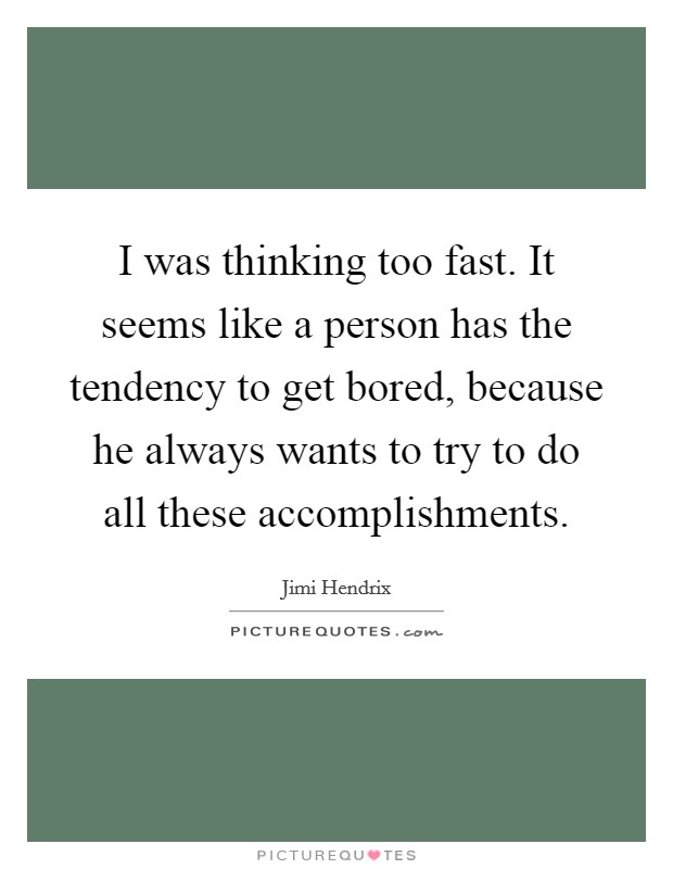 I was thinking too fast. It seems like a person has the tendency to get bored, because he always wants to try to do all these accomplishments. Picture Quote #1
