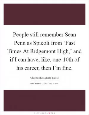 People still remember Sean Penn as Spicoli from ‘Fast Times At Ridgemont High,’ and if I can have, like, one-10th of his career, then I’m fine Picture Quote #1