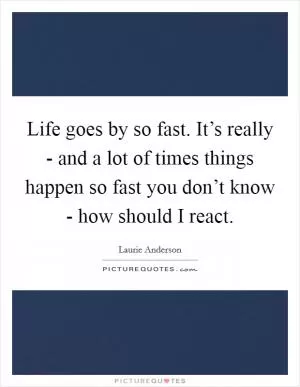 Life goes by so fast. It’s really - and a lot of times things happen so fast you don’t know - how should I react Picture Quote #1