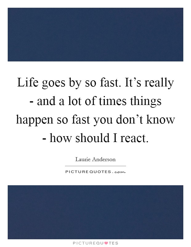 Life goes by so fast. It's really - and a lot of times things happen so fast you don't know - how should I react. Picture Quote #1