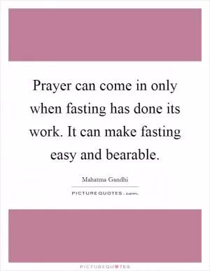 Prayer can come in only when fasting has done its work. It can make fasting easy and bearable Picture Quote #1