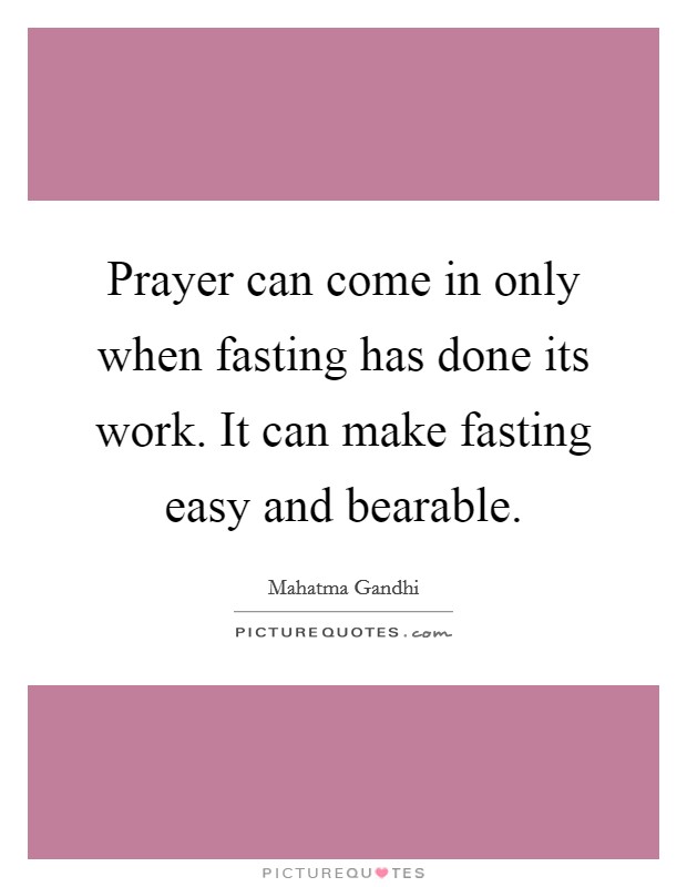Prayer can come in only when fasting has done its work. It can make fasting easy and bearable. Picture Quote #1