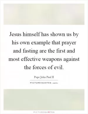 Jesus himself has shown us by his own example that prayer and fasting are the first and most effective weapons against the forces of evil Picture Quote #1