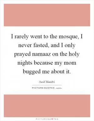 I rarely went to the mosque, I never fasted, and I only prayed namaaz on the holy nights because my mom bugged me about it Picture Quote #1