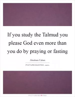 If you study the Talmud you please God even more than you do by praying or fasting Picture Quote #1