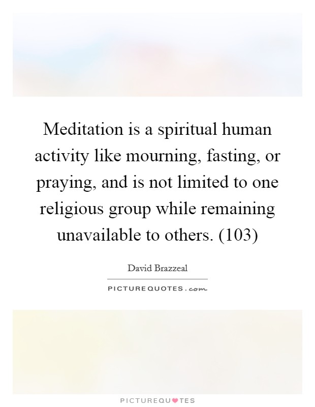 Meditation is a spiritual human activity like mourning, fasting, or praying, and is not limited to one religious group while remaining unavailable to others. (103) Picture Quote #1