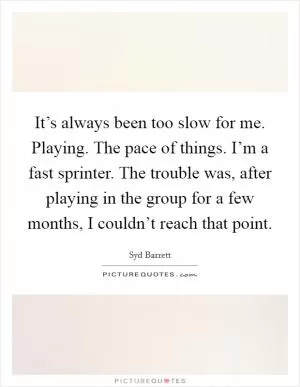 It’s always been too slow for me. Playing. The pace of things. I’m a fast sprinter. The trouble was, after playing in the group for a few months, I couldn’t reach that point Picture Quote #1