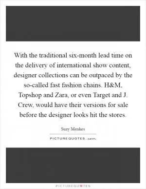 With the traditional six-month lead time on the delivery of international show content, designer collections can be outpaced by the so-called fast fashion chains. H Picture Quote #1