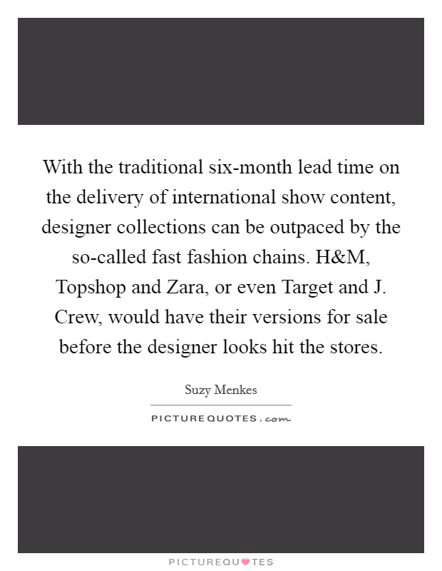 With the traditional six-month lead time on the delivery of international show content, designer collections can be outpaced by the so-called fast fashion chains. H Picture Quote #1