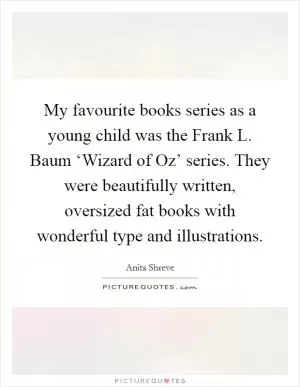 My favourite books series as a young child was the Frank L. Baum ‘Wizard of Oz’ series. They were beautifully written, oversized fat books with wonderful type and illustrations Picture Quote #1