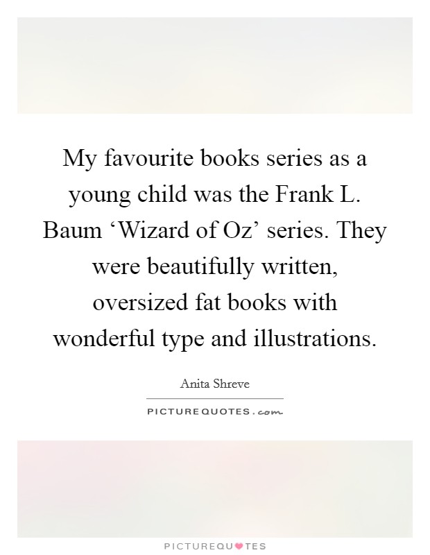 My favourite books series as a young child was the Frank L. Baum ‘Wizard of Oz' series. They were beautifully written, oversized fat books with wonderful type and illustrations. Picture Quote #1
