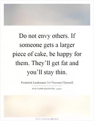 Do not envy others. If someone gets a larger piece of cake, be happy for them. They’ll get fat and you’ll stay thin Picture Quote #1