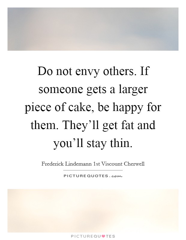 Do not envy others. If someone gets a larger piece of cake, be happy for them. They'll get fat and you'll stay thin. Picture Quote #1