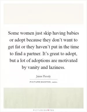 Some women just skip having babies or adopt because they don’t want to get fat or they haven’t put in the time to find a partner. It’s great to adopt, but a lot of adoptions are motivated by vanity and laziness Picture Quote #1