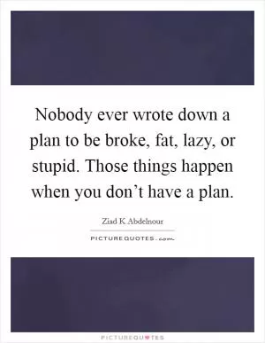 Nobody ever wrote down a plan to be broke, fat, lazy, or stupid. Those things happen when you don’t have a plan Picture Quote #1