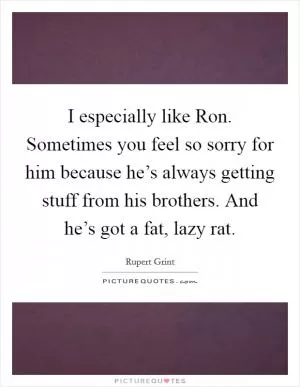 I especially like Ron. Sometimes you feel so sorry for him because he’s always getting stuff from his brothers. And he’s got a fat, lazy rat Picture Quote #1
