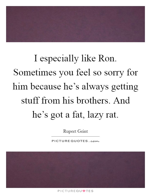 I especially like Ron. Sometimes you feel so sorry for him because he's always getting stuff from his brothers. And he's got a fat, lazy rat. Picture Quote #1