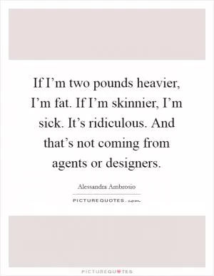 If I’m two pounds heavier, I’m fat. If I’m skinnier, I’m sick. It’s ridiculous. And that’s not coming from agents or designers Picture Quote #1