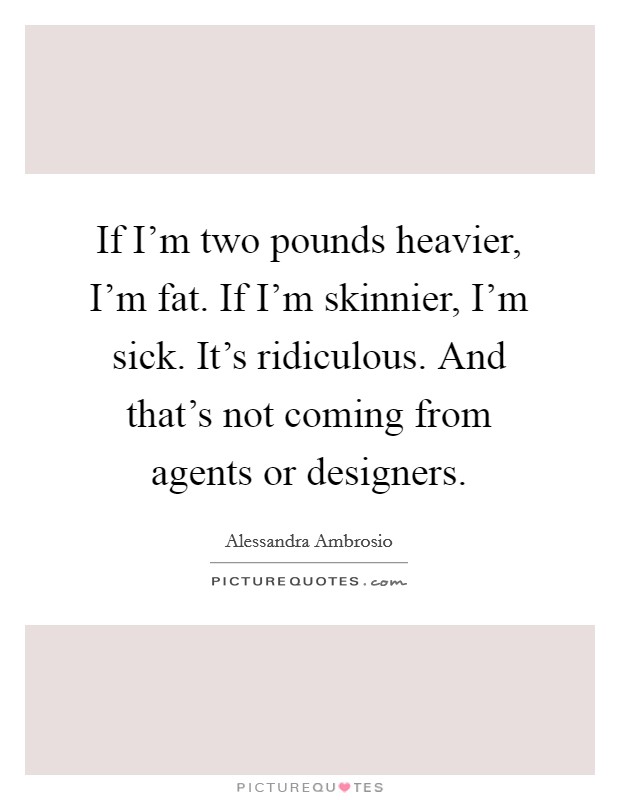 If I'm two pounds heavier, I'm fat. If I'm skinnier, I'm sick. It's ridiculous. And that's not coming from agents or designers. Picture Quote #1