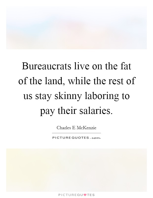 Bureaucrats live on the fat of the land, while the rest of us stay skinny laboring to pay their salaries. Picture Quote #1