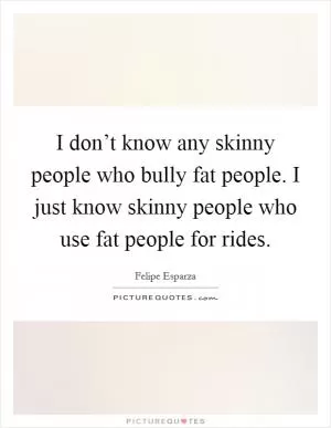 I don’t know any skinny people who bully fat people. I just know skinny people who use fat people for rides Picture Quote #1