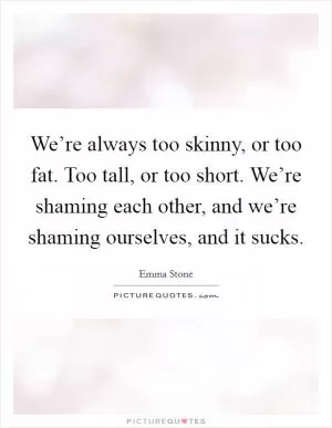 We’re always too skinny, or too fat. Too tall, or too short. We’re shaming each other, and we’re shaming ourselves, and it sucks Picture Quote #1