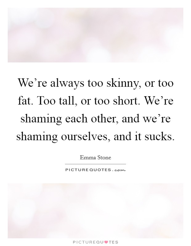 We're always too skinny, or too fat. Too tall, or too short. We're shaming each other, and we're shaming ourselves, and it sucks. Picture Quote #1