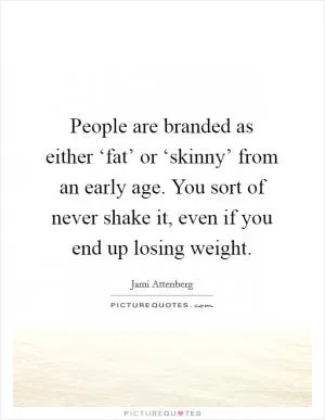 People are branded as either ‘fat’ or ‘skinny’ from an early age. You sort of never shake it, even if you end up losing weight Picture Quote #1