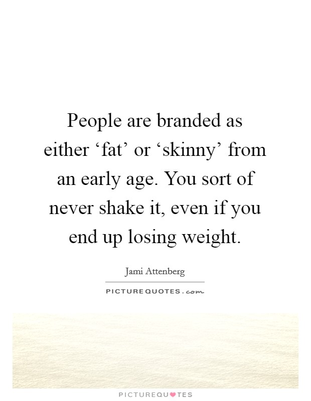 People are branded as either ‘fat' or ‘skinny' from an early age. You sort of never shake it, even if you end up losing weight. Picture Quote #1