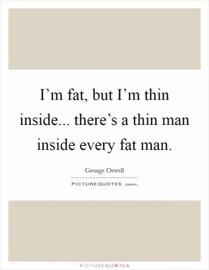 I’m fat, but I’m thin inside... there’s a thin man inside every fat man Picture Quote #1