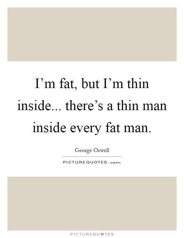 I'm fat, but I'm thin inside... there's a thin man inside every fat man. Picture Quote #1