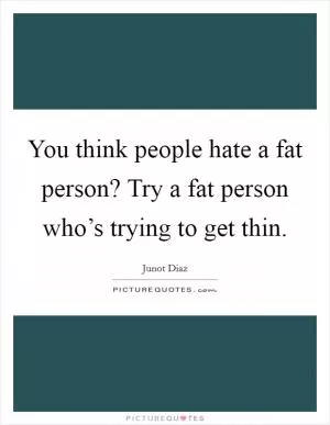You think people hate a fat person? Try a fat person who’s trying to get thin Picture Quote #1