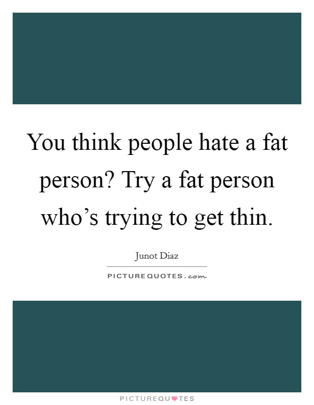 You think people hate a fat person? Try a fat person who's trying to get thin. Picture Quote #1