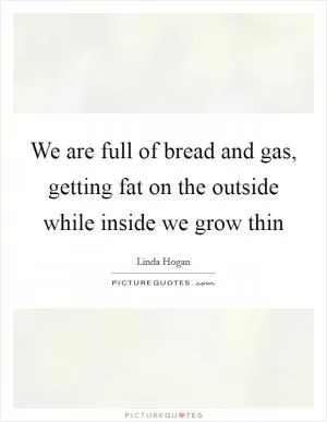 We are full of bread and gas, getting fat on the outside while inside we grow thin Picture Quote #1