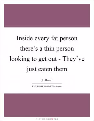 Inside every fat person there’s a thin person looking to get out - They’ve just eaten them Picture Quote #1