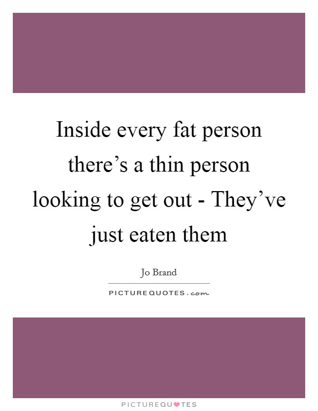 Inside every fat person there's a thin person looking to get out - They've just eaten them Picture Quote #1