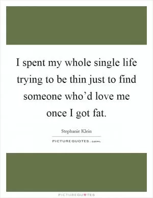 I spent my whole single life trying to be thin just to find someone who’d love me once I got fat Picture Quote #1