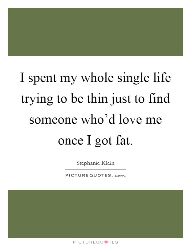 I spent my whole single life trying to be thin just to find someone who'd love me once I got fat. Picture Quote #1