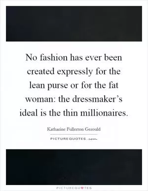 No fashion has ever been created expressly for the lean purse or for the fat woman: the dressmaker’s ideal is the thin millionaires Picture Quote #1