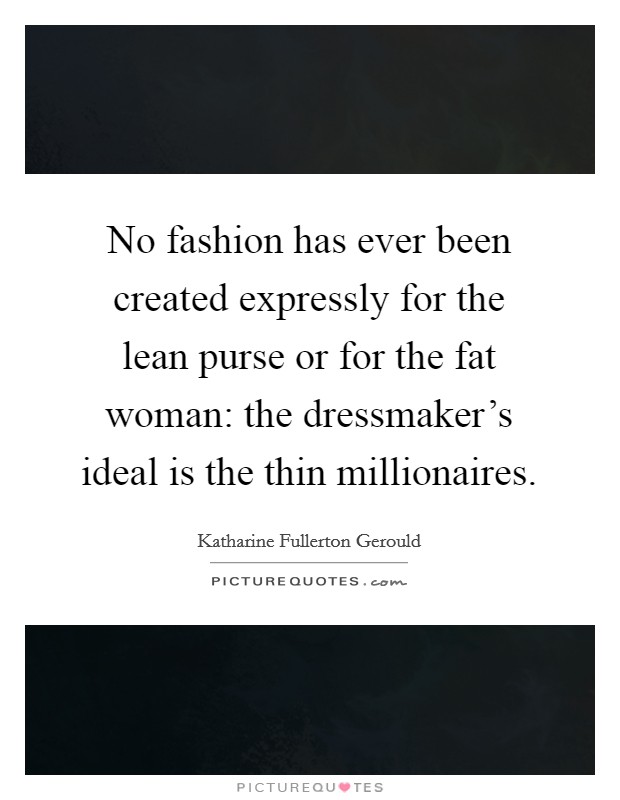 No fashion has ever been created expressly for the lean purse or for the fat woman: the dressmaker's ideal is the thin millionaires. Picture Quote #1